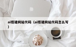滁州ai搭建网站代码（ai搭建网站代码怎么写）