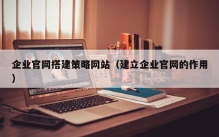滁州企业官网搭建策略网站（建立企业官网的作用）