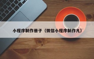 滁州小程序制作册子（微信小程序制作凡）