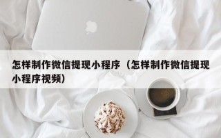 滁州怎样制作微信提现小程序（怎样制作微信提现小程序视频）