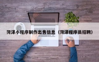 滁州菏泽小程序制作出售信息（菏泽程序员招聘）