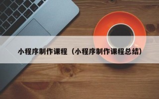 滁州小程序制作课程（小程序制作课程总结）