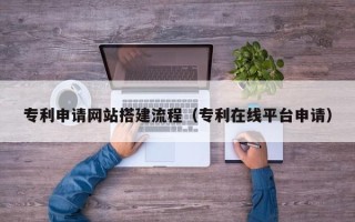 滁州专利申请网站搭建流程（专利在线平台申请）