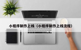 滁州小程序制作上线（小程序制作上线流程）