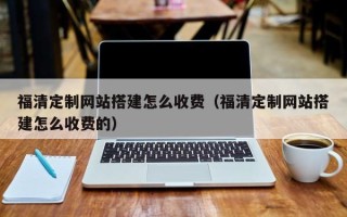 滁州福清定制网站搭建怎么收费（福清定制网站搭建怎么收费的）