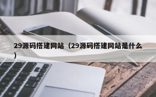 滁州29源码搭建网站（29源码搭建网站是什么）