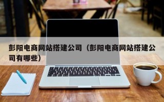 滁州彭阳电商网站搭建公司（彭阳电商网站搭建公司有哪些）
