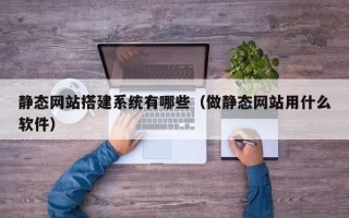 滁州静态网站搭建系统有哪些（做静态网站用什么软件）