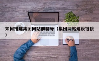 滁州如何搭建集团网站群聊号（集团网站建设链接）