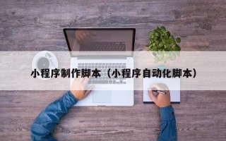滁州小程序制作脚本（小程序自动化脚本）