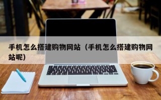 滁州手机怎么搭建购物网站（手机怎么搭建购物网站呢）