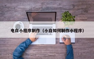 滁州电白小程序制作（小白如何制作小程序）
