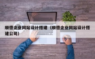 滁州顺德企业网站设计搭建（顺德企业网站设计搭建公司）