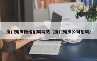 滁州厦门婚庆搭建招聘网站（厦门婚庆公司招聘）