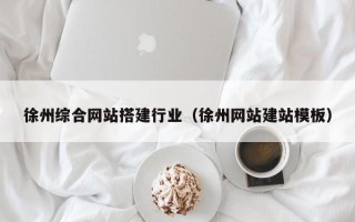 滁州徐州综合网站搭建行业（徐州网站建站模板）