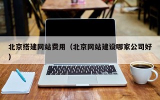 滁州北京搭建网站费用（北京网站建设哪家公司好）