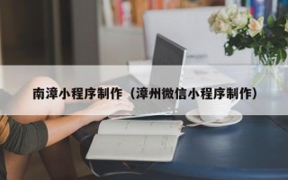 滁州南漳小程序制作（漳州微信小程序制作）