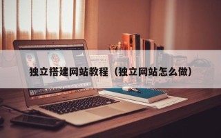 滁州独立搭建网站教程（独立网站怎么做）