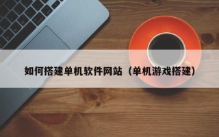 滁州如何搭建单机软件网站（单机游戏搭建）