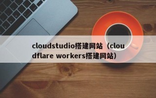 滁州cloudstudio搭建网站（cloudflare workers搭建网站）