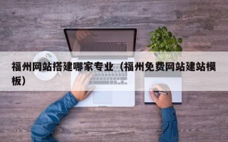 滁州福州网站搭建哪家专业（福州免费网站建站模板）