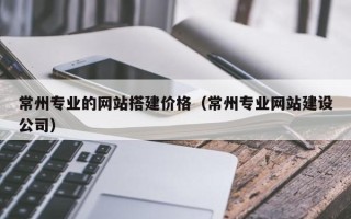 滁州常州专业的网站搭建价格（常州专业网站建设公司）