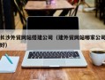滁州长沙外贸网站搭建公司（建外贸网站哪家公司好）