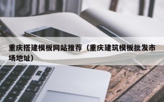 滁州重庆搭建模板网站推荐（重庆建筑模板批发市场地址）