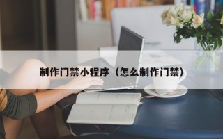 滁州制作门禁小程序（怎么制作门禁）