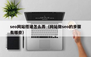 滁州seo网站搭建怎么弄（网站做seo的步骤有哪些）